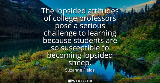 Small: The lopsided attitudes of college professors pose a serious challenge to learning because students are so susc