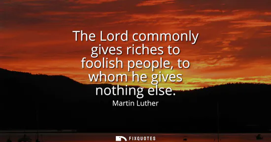 Small: The Lord commonly gives riches to foolish people, to whom he gives nothing else