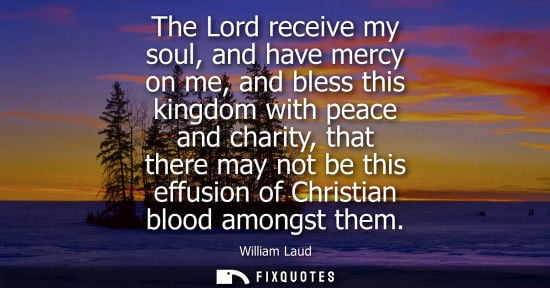 Small: William Laud: The Lord receive my soul, and have mercy on me, and bless this kingdom with peace and charity, t