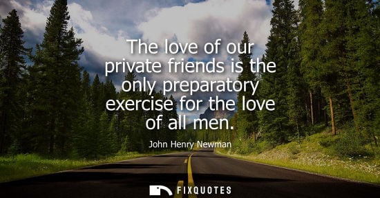Small: The love of our private friends is the only preparatory exercise for the love of all men