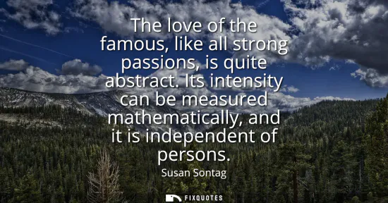 Small: The love of the famous, like all strong passions, is quite abstract. Its intensity can be measured mathematica
