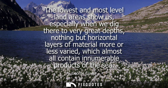 Small: The lowest and most level land areas show us, especially when we dig there to very great depths, nothin