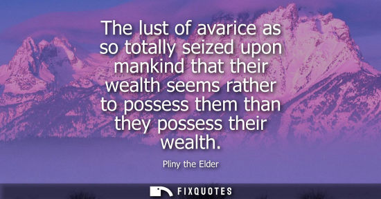 Small: The lust of avarice as so totally seized upon mankind that their wealth seems rather to possess them th