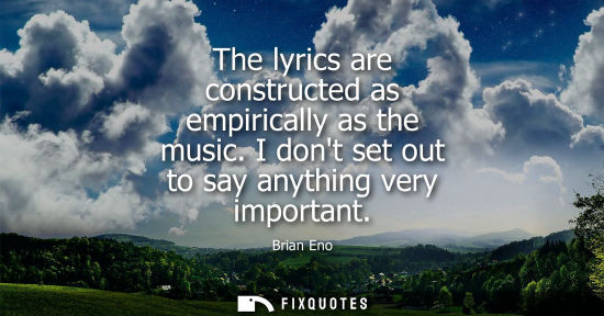 Small: The lyrics are constructed as empirically as the music. I dont set out to say anything very important