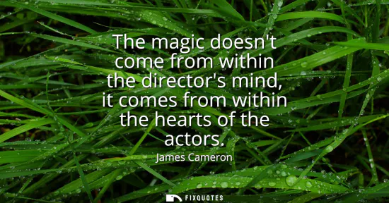 Small: The magic doesnt come from within the directors mind, it comes from within the hearts of the actors