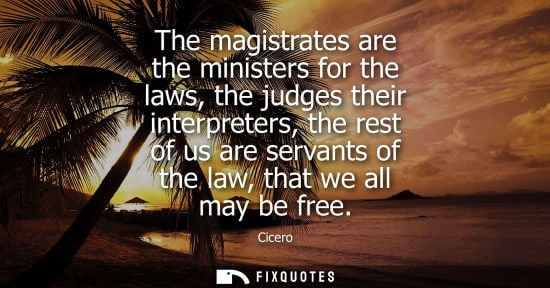 Small: Cicero - The magistrates are the ministers for the laws, the judges their interpreters, the rest of us are ser