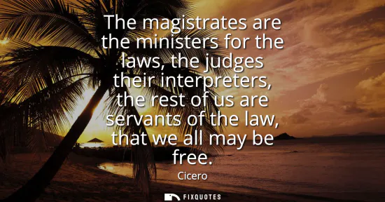 Small: The magistrates are the ministers for the laws, the judges their interpreters, the rest of us are servants of 