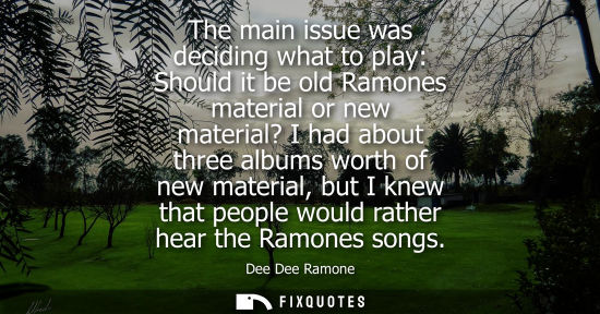 Small: The main issue was deciding what to play: Should it be old Ramones material or new material? I had abou