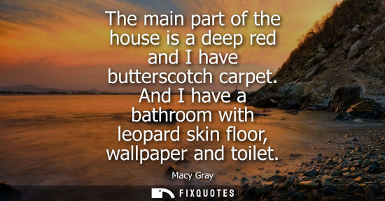 Small: The main part of the house is a deep red and I have butterscotch carpet. And I have a bathroom with leo