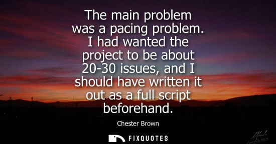 Small: The main problem was a pacing problem. I had wanted the project to be about 20-30 issues, and I should have wr