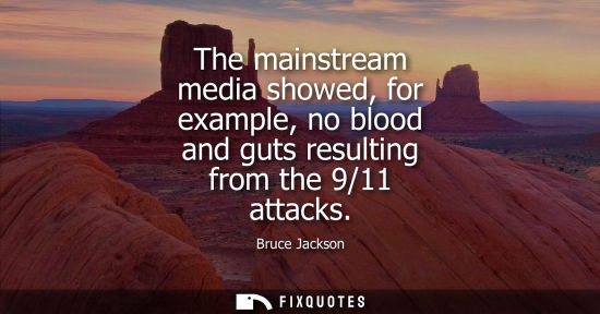 Small: The mainstream media showed, for example, no blood and guts resulting from the 9/11 attacks