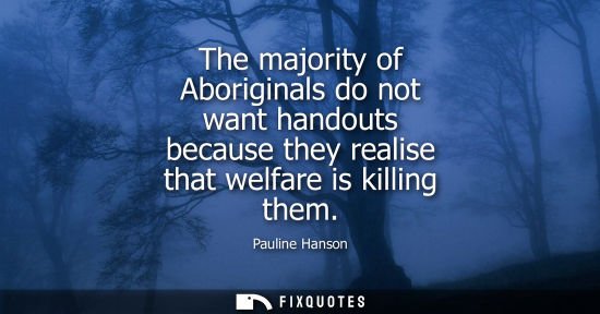 Small: Pauline Hanson: The majority of Aboriginals do not want handouts because they realise that welfare is killing 