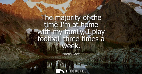 Small: The majority of the time Im at home with my family, I play football three times a week