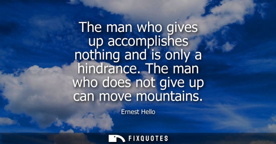 Small: The man who gives up accomplishes nothing and is only a hindrance. The man who does not give up can mov