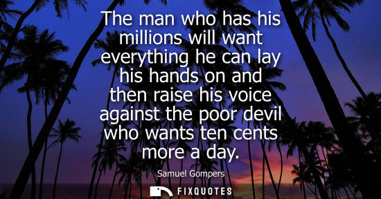 Small: The man who has his millions will want everything he can lay his hands on and then raise his voice agai