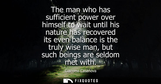 Small: The man who has sufficient power over himself to wait until his nature has recovered its even balance i