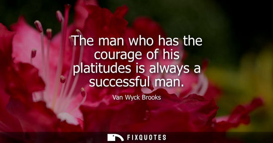Small: The man who has the courage of his platitudes is always a successful man