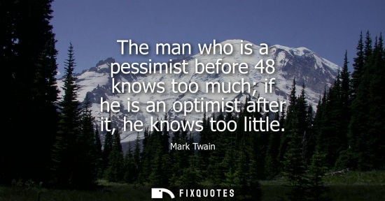 Small: The man who is a pessimist before 48 knows too much if he is an optimist after it, he knows too little - Mark 