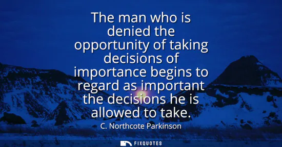 Small: The man who is denied the opportunity of taking decisions of importance begins to regard as important the deci