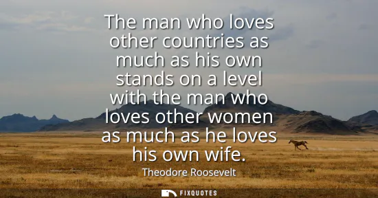 Small: The man who loves other countries as much as his own stands on a level with the man who loves other women as m