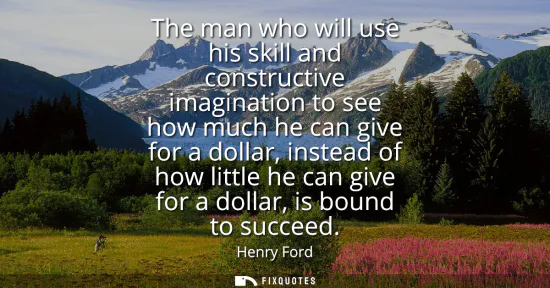 Small: The man who will use his skill and constructive imagination to see how much he can give for a dollar, instead 