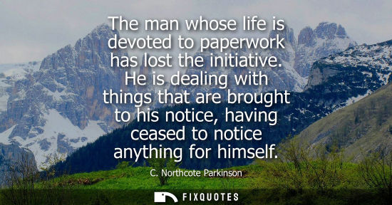 Small: The man whose life is devoted to paperwork has lost the initiative. He is dealing with things that are brought