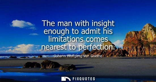 Small: The man with insight enough to admit his limitations comes nearest to perfection - Johann Wolfgang Von Goethe