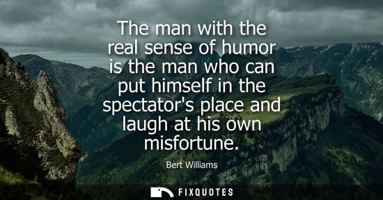 Small: The man with the real sense of humor is the man who can put himself in the spectators place and laugh a