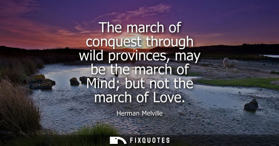 Small: The march of conquest through wild provinces, may be the march of Mind but not the march of Love