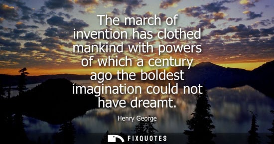 Small: The march of invention has clothed mankind with powers of which a century ago the boldest imagination could no
