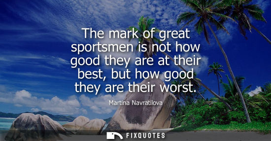 Small: The mark of great sportsmen is not how good they are at their best, but how good they are their worst
