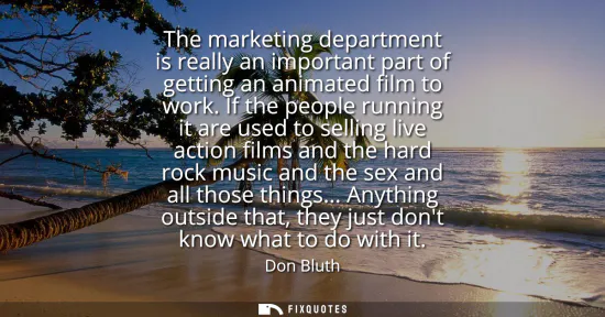 Small: The marketing department is really an important part of getting an animated film to work. If the people runnin