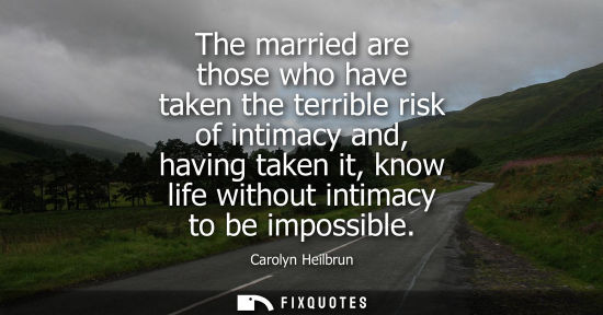 Small: The married are those who have taken the terrible risk of intimacy and, having taken it, know life with
