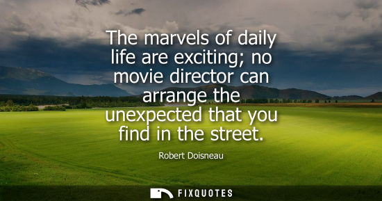 Small: The marvels of daily life are exciting no movie director can arrange the unexpected that you find in th