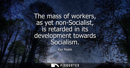 Small: The mass of workers, as yet non-Socialist, is retarded in its development towards Socialism