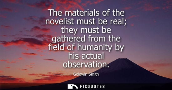 Small: The materials of the novelist must be real they must be gathered from the field of humanity by his actu