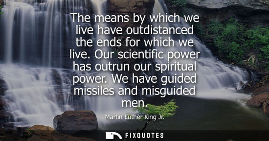 Small: The means by which we live have outdistanced the ends for which we live. Our scientific power has outrun our s