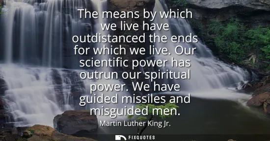 Small: The means by which we live have outdistanced the ends for which we live. Our scientific power has outrun our s