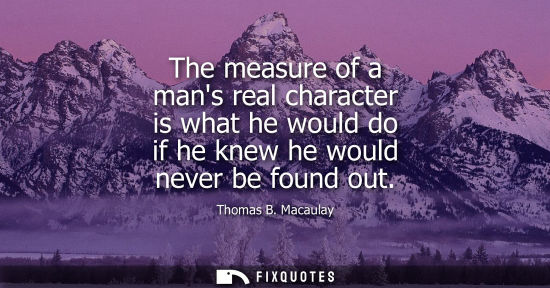 Small: The measure of a mans real character is what he would do if he knew he would never be found out