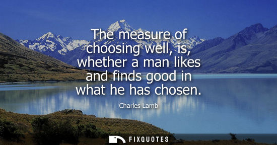 Small: The measure of choosing well, is, whether a man likes and finds good in what he has chosen