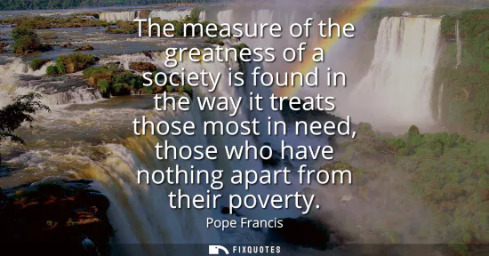 Small: The measure of the greatness of a society is found in the way it treats those most in need, those who have not