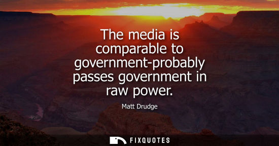 Small: The media is comparable to government-probably passes government in raw power - Matt Drudge