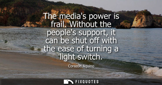 Small: The medias power is frail. Without the peoples support, it can be shut off with the ease of turning a l