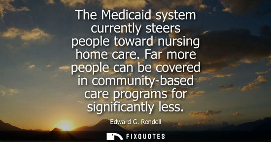 Small: The Medicaid system currently steers people toward nursing home care. Far more people can be covered in