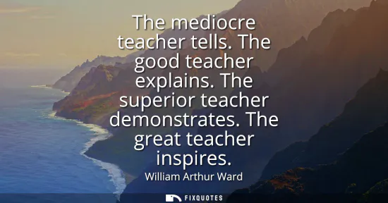 Small: The mediocre teacher tells. The good teacher explains. The superior teacher demonstrates. The great teacher in