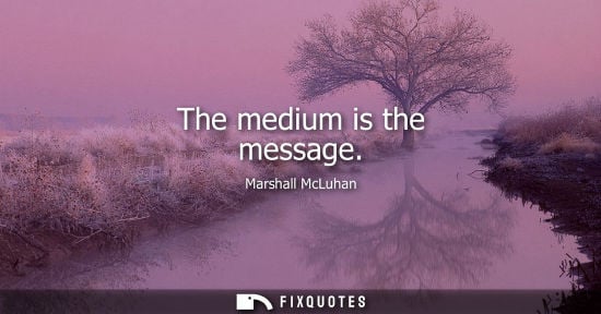 Small: The medium is the message - Marshall McLuhan