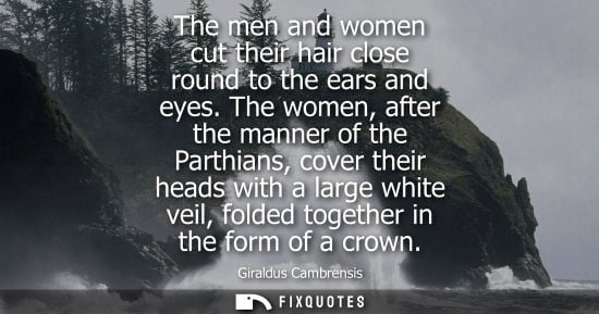 Small: The men and women cut their hair close round to the ears and eyes. The women, after the manner of the Parthian