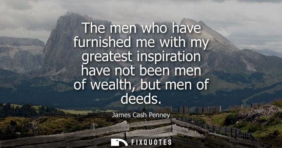 Small: The men who have furnished me with my greatest inspiration have not been men of wealth, but men of deeds