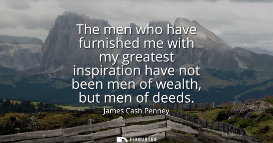 Small: The men who have furnished me with my greatest inspiration have not been men of wealth, but men of deeds