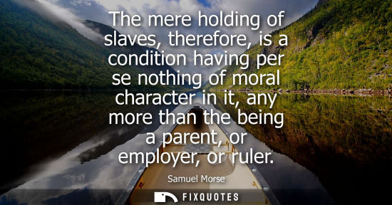 Small: The mere holding of slaves, therefore, is a condition having per se nothing of moral character in it, any more